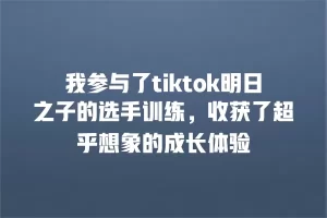 我参与了tiktok明日之子的选手训练，收获了超乎想象的成长体验