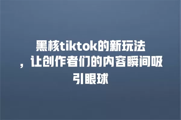 黑核tiktok的新玩法，让创作者们的内容瞬间吸引眼球 一