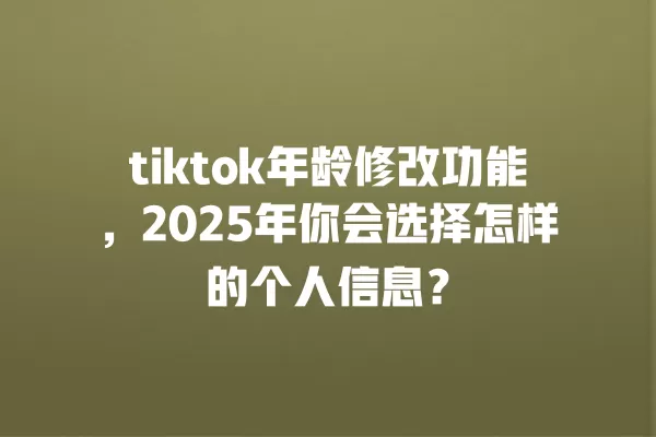 tiktok年龄修改功能,2025年你会选择怎样的个人信息? 一