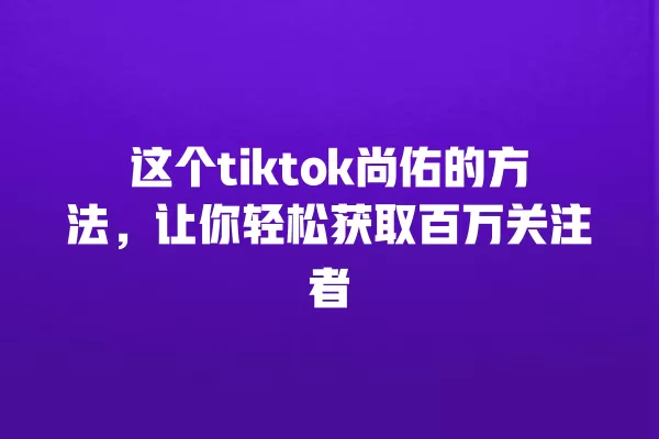 这个tiktok尚佑的方法,让你轻松获取百万关注者 一