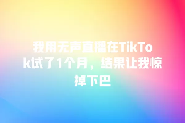 我用无声直播在TikTok试了1个月,结果让我惊掉下巴 一