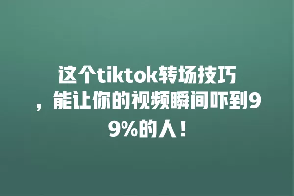 这个tiktok转场技巧,能让你的视频瞬间吓到99%的人! 一