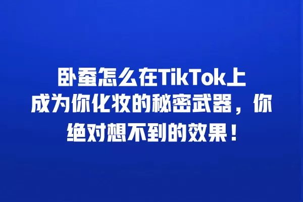 卧蚕怎么在TikTok上成为你化妆的秘密武器,你绝对想不到的效果! 一