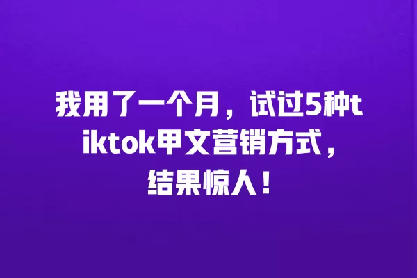 我用了一个月，试过5种tiktok甲文营销方式，结果惊人！ 一