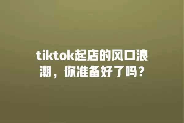 tiktok起店的风口浪潮,你准备好了吗? 一