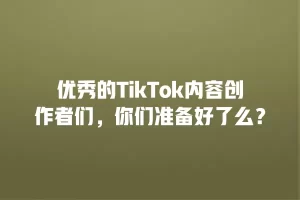 优秀的TikTok内容创作者们，你们准备好了么？