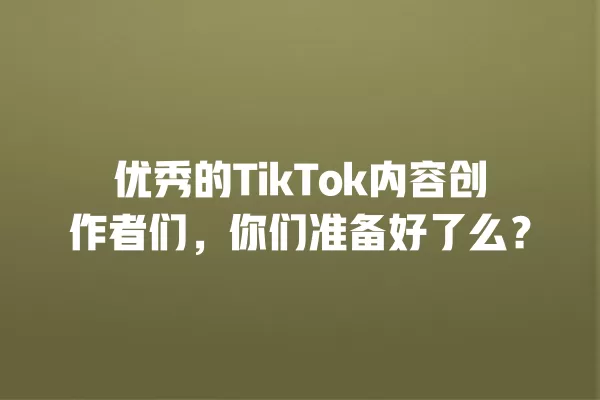优秀的TikTok内容创作者们，你们准备好了么？ 一