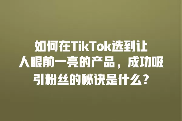 如何在TikTok选到让人眼前一亮的产品，成功吸引粉丝的秘诀是什么？ 一