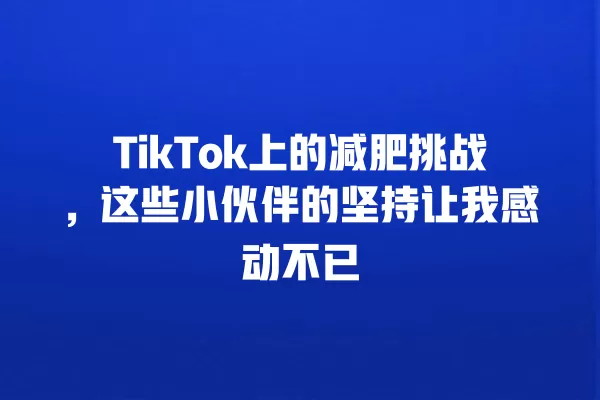 TikTok上的减肥挑战，这些小伙伴的坚持让我感动不已 一