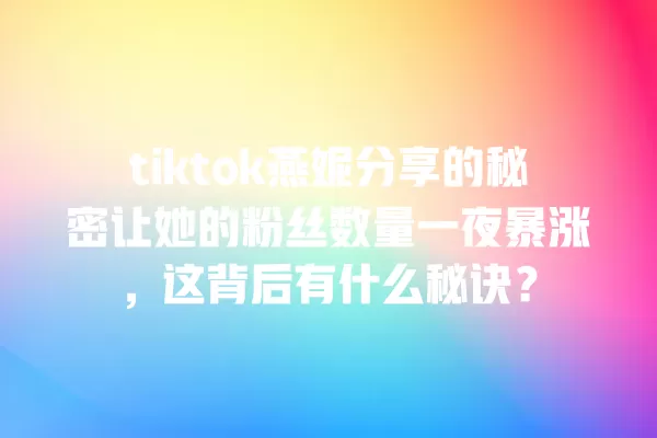 tiktok燕妮分享的秘密让她的粉丝数量一夜暴涨，这背后有什么秘诀？ 一