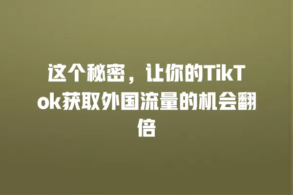 这个秘密,让你的TikTok获取外国流量的机会翻倍 一