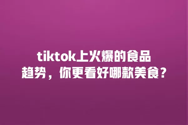 tiktok上火爆的食品趋势,你更看好哪款美食? 一