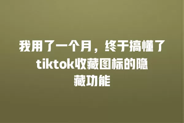 我用了一个月,终于搞懂了tiktok收藏图标的隐藏功能 一