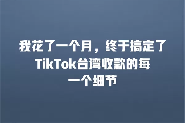我花了一个月，终于搞定了TikTok台湾收款的每一个细节 一