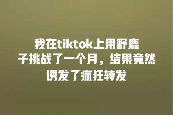我在tiktok上用野鹿子挑战了一个月,结果竟然诱发了疯狂转发 一