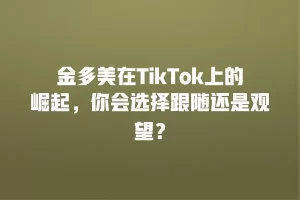 金多美在TikTok上的崛起，你会选择跟随还是观望？