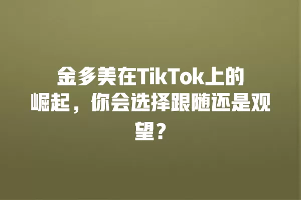 金多美在TikTok上的崛起,你会选择跟随还是观望? 一