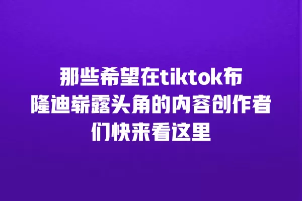 那些希望在tiktok布隆迪崭露头角的内容创作者们快来看这里 一