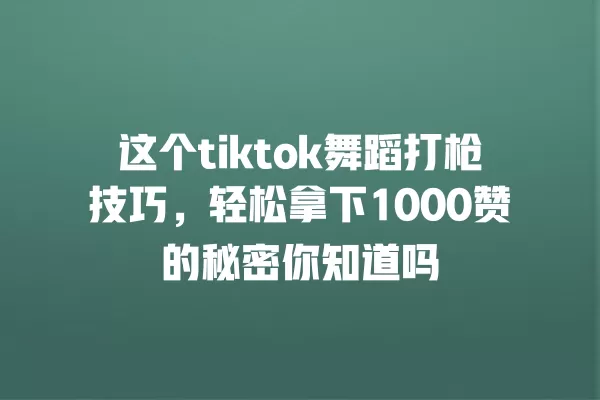这个tiktok舞蹈打枪技巧,轻松拿下1000赞的秘密你知道吗 一