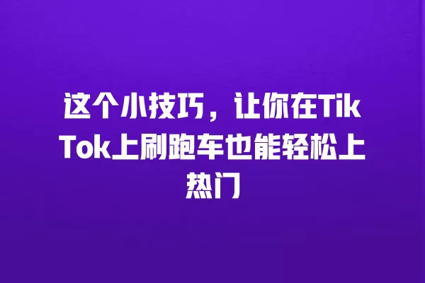 这个小技巧，让你在TikTok上刷跑车也能轻松上热门 一