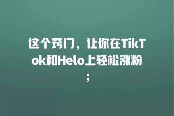 这个窍门,让你在TikTok和Helo上轻松涨粉; 一