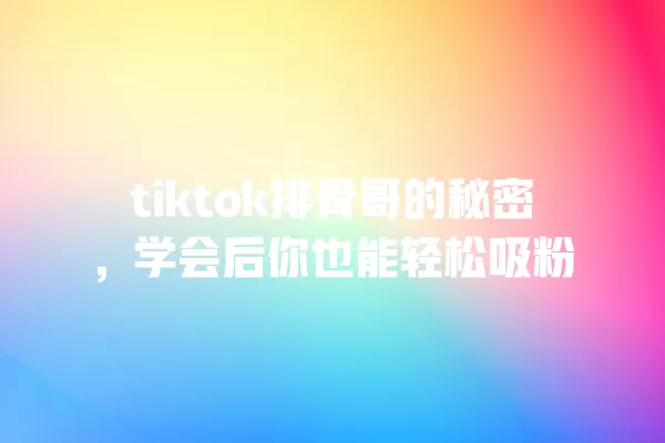tiktok排骨哥的秘密，学会后你也能轻松吸粉 一