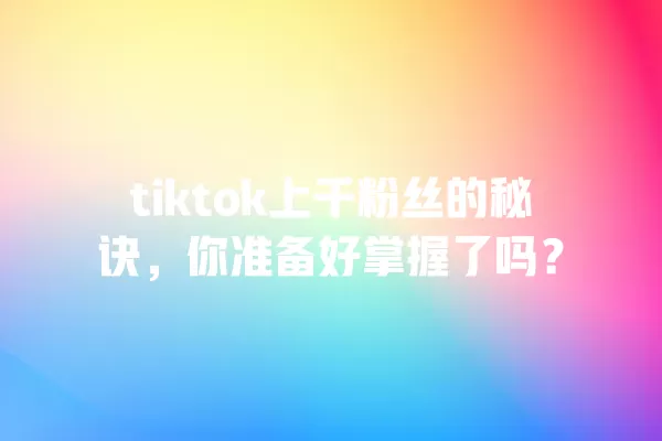 tiktok上千粉丝的秘诀，你准备好掌握了吗？ 一