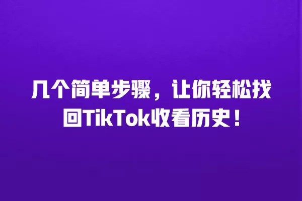 几个简单步骤，让你轻松找回TikTok收看历史！ 一