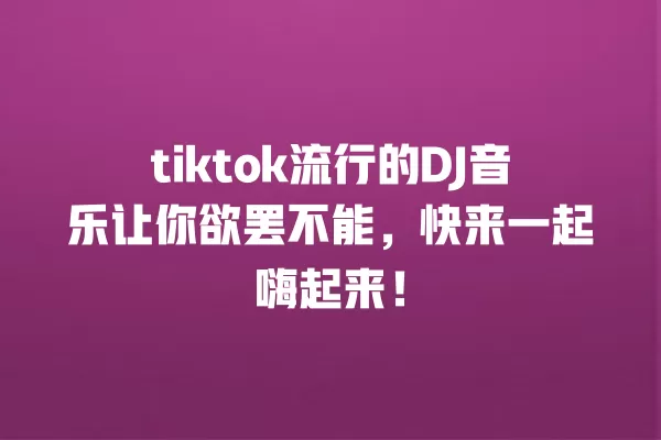 tiktok流行的DJ音乐让你欲罢不能，快来一起嗨起来！ 一