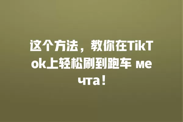 这个方法，教你在TikTok上轻松刷到跑车 мечта！ 一