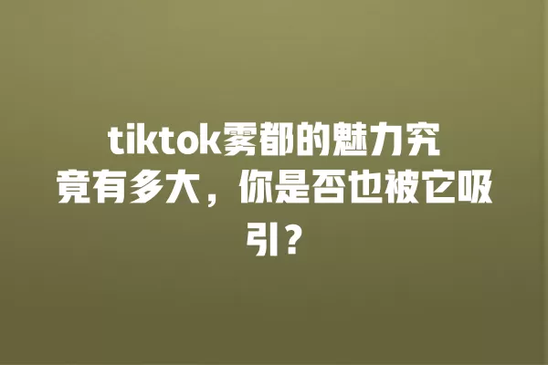 tiktok雾都的魅力究竟有多大，你是否也被它吸引？ 一