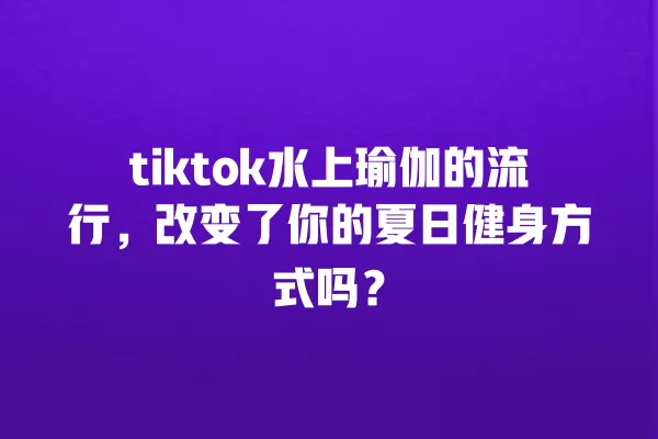 tiktok水上瑜伽的流行,改变了你的夏日健身方式吗? 一