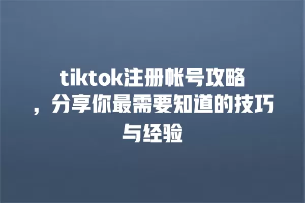 tiktok注册帐号攻略，分享你最需要知道的技巧与经验 一
