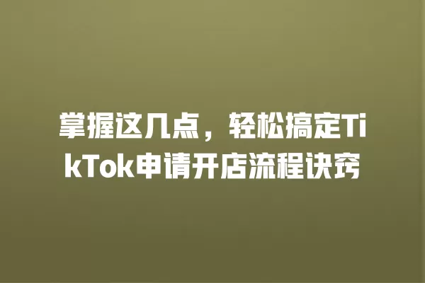 掌握这几点,轻松搞定TikTok申请开店流程诀窍 一