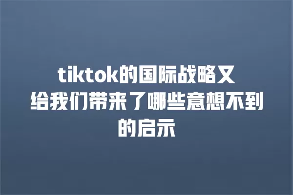 tiktok的国际战略又给我们带来了哪些意想不到的启示 一