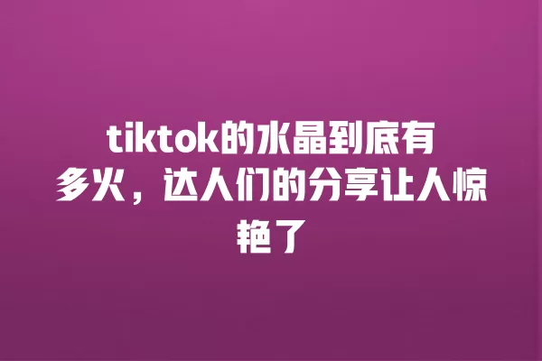 tiktok的水晶到底有多火,达人们的分享让人惊艳了 一