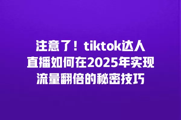 注意了!tiktok达人直播如何在2025年实现流量翻倍的秘密技巧 一