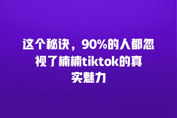 这个秘诀，90%的人都忽视了楠楠tiktok的真实魅力 一