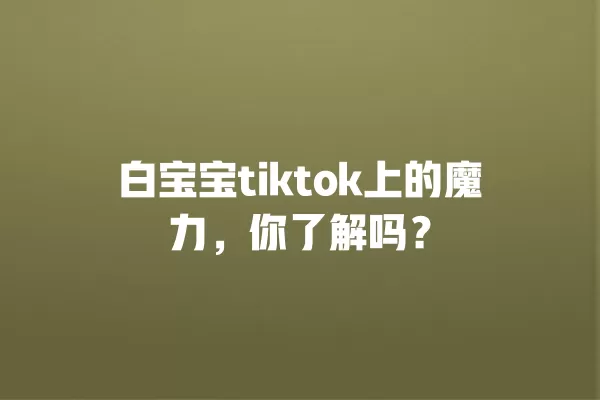 白宝宝tiktok上的魔力,你了解吗? 一