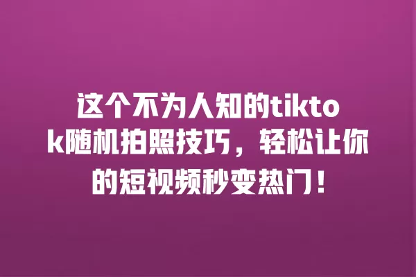 这个不为人知的tiktok随机拍照技巧，轻松让你的短视频秒变热门！ 一