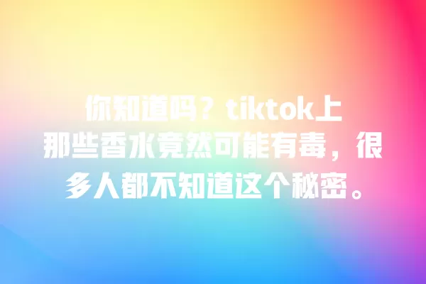 你知道吗?tiktok上那些香水竟然可能有毒,很多人都不知道这个秘密。 一