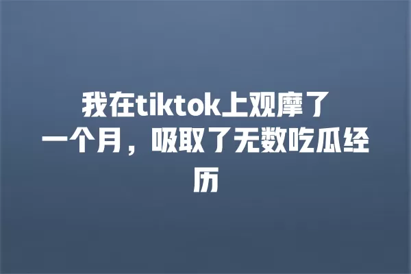 我在tiktok上观摩了一个月，吸取了无数吃瓜经历 一