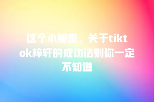 这个小秘密，关于tiktok梓轩的成功法则你一定不知道 一