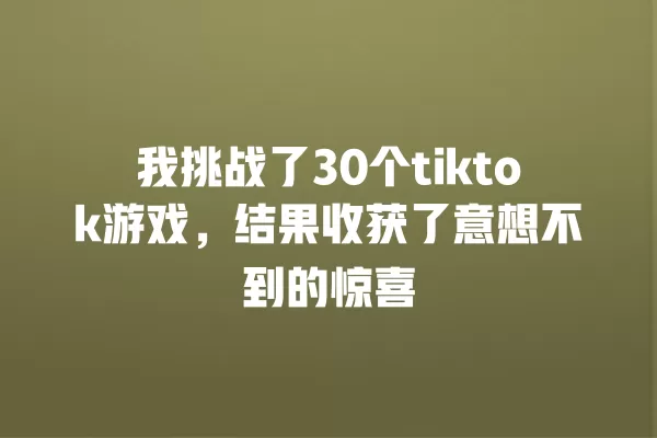 我挑战了30个tiktok游戏，结果收获了意想不到的惊喜 一