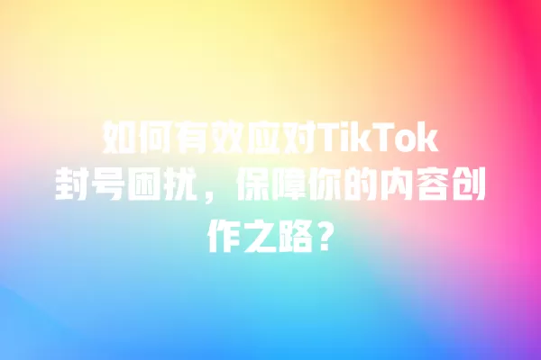 如何有效应对TikTok封号困扰,保障你的内容创作之路? 一