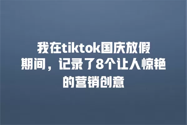 我在tiktok国庆放假期间，记录了8个让人惊艳的营销创意 一