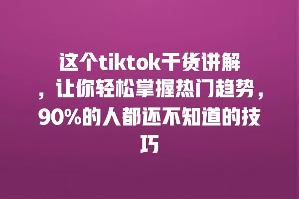 这个tiktok干货讲解,让你轻松掌握热门趋势,90%的人都还不知道的技巧 一