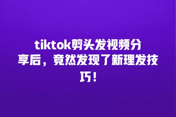tiktok剪头发视频分享后,竟然发现了新理发技巧! 一