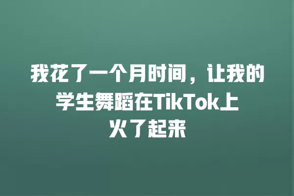 我花了一个月时间，让我的学生舞蹈在TikTok上火了起来 一