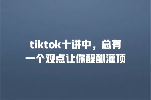 tiktok十讲中，总有一个观点让你醍醐灌顶 一